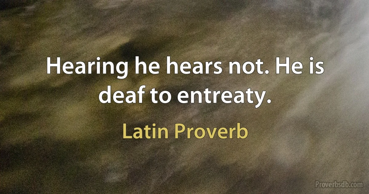 Hearing he hears not. He is deaf to entreaty. (Latin Proverb)