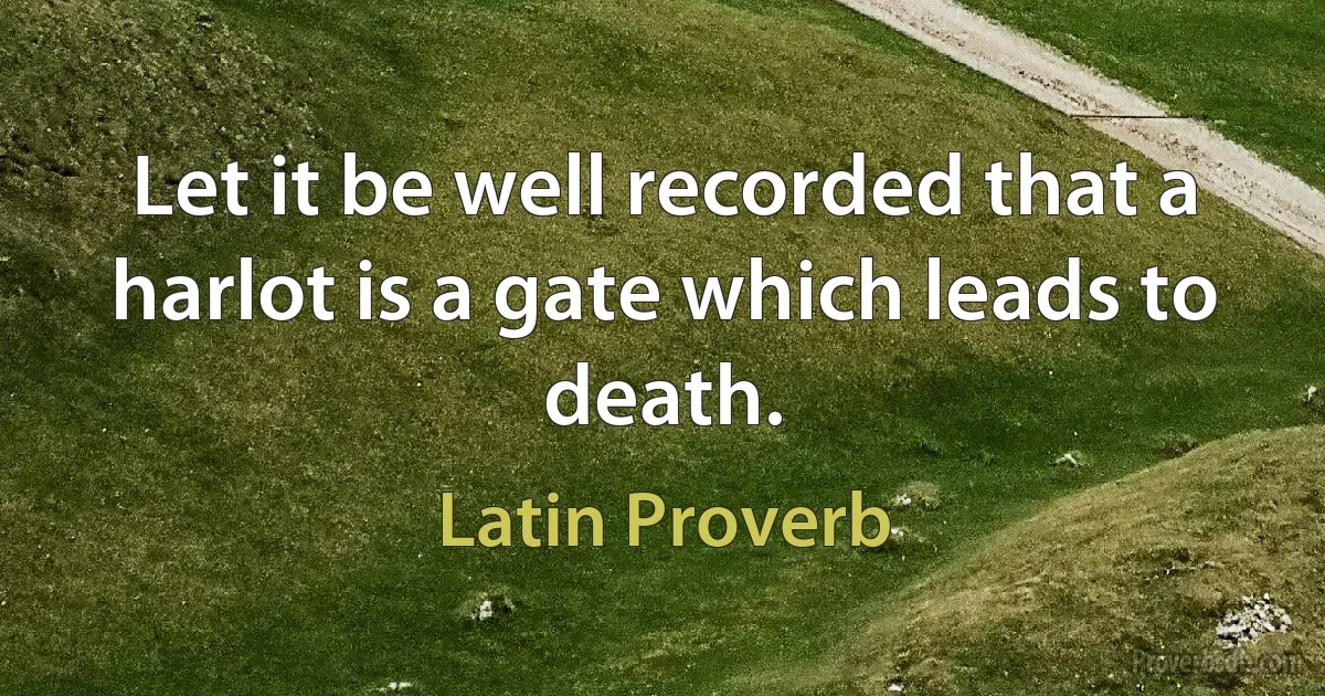 Let it be well recorded that a harlot is a gate which leads to death. (Latin Proverb)