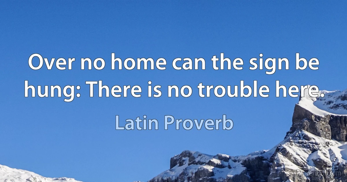 Over no home can the sign be hung: There is no trouble here. (Latin Proverb)