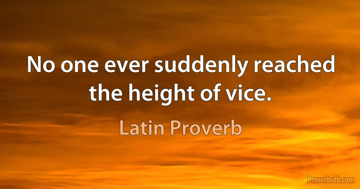 No one ever suddenly reached the height of vice. (Latin Proverb)