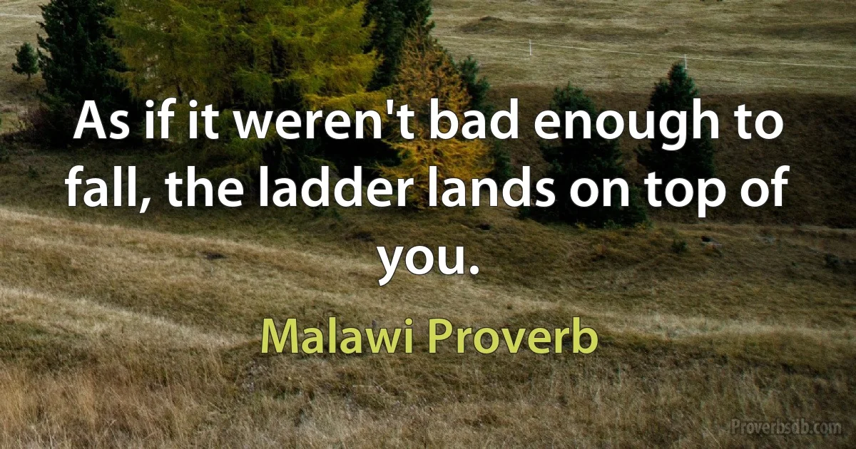 As if it weren't bad enough to fall, the ladder lands on top of you. (Malawi Proverb)