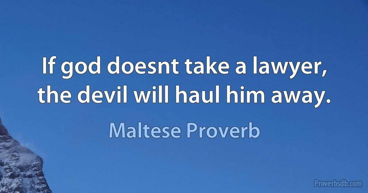 If god doesnt take a lawyer, the devil will haul him away. (Maltese Proverb)