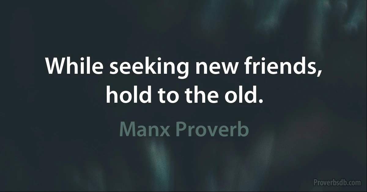 While seeking new friends, hold to the old. (Manx Proverb)