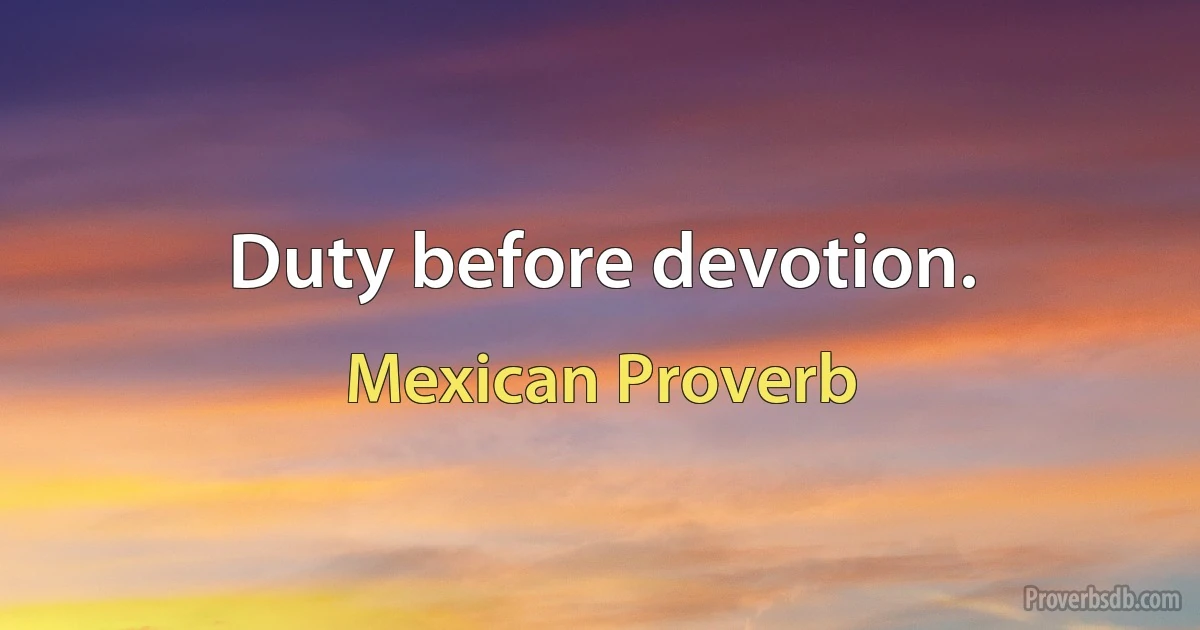 Duty before devotion. (Mexican Proverb)