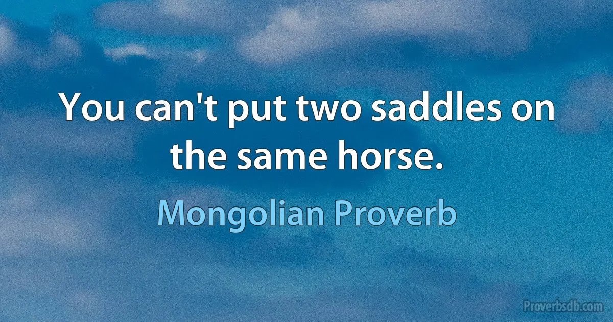 You can't put two saddles on the same horse. (Mongolian Proverb)