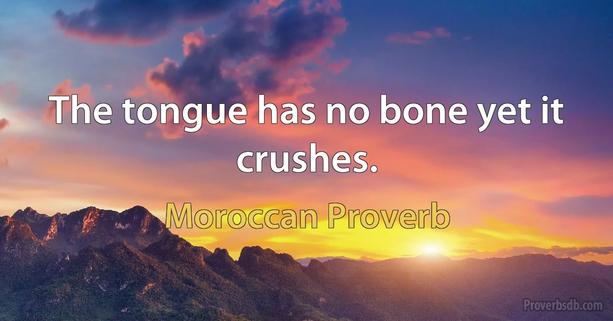 The tongue has no bone yet it crushes. (Moroccan Proverb)