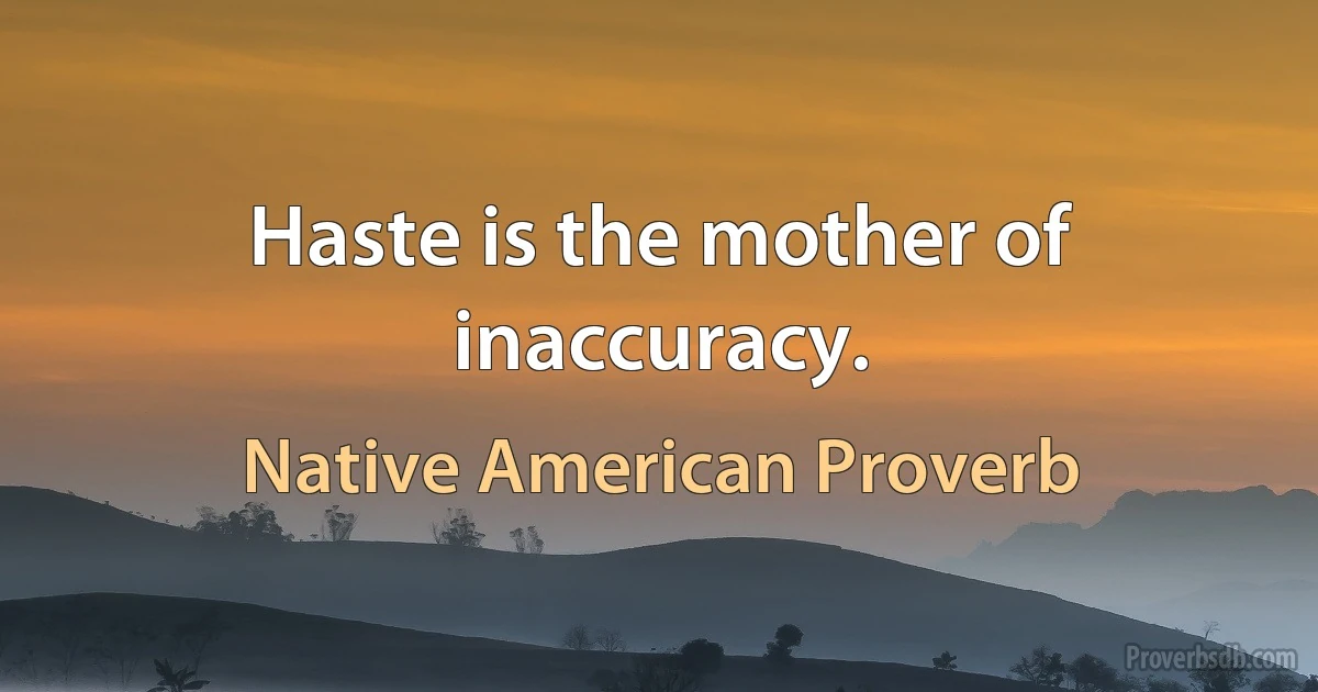 Haste is the mother of inaccuracy. (Native American Proverb)