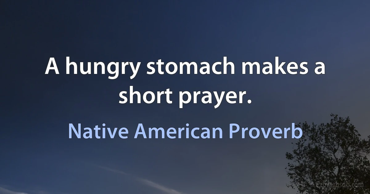 A hungry stomach makes a short prayer. (Native American Proverb)