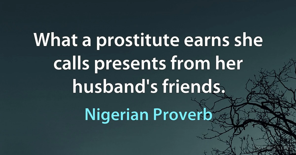 What a prostitute earns she calls presents from her husband's friends. (Nigerian Proverb)