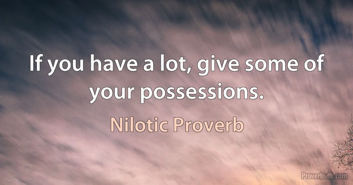 If you have a lot, give some of your possessions. (Nilotic Proverb)