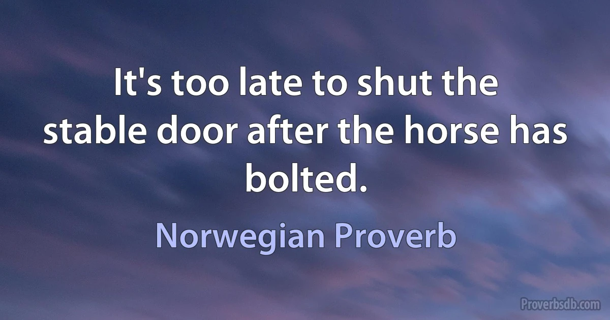 It's too late to shut the stable door after the horse has bolted. (Norwegian Proverb)