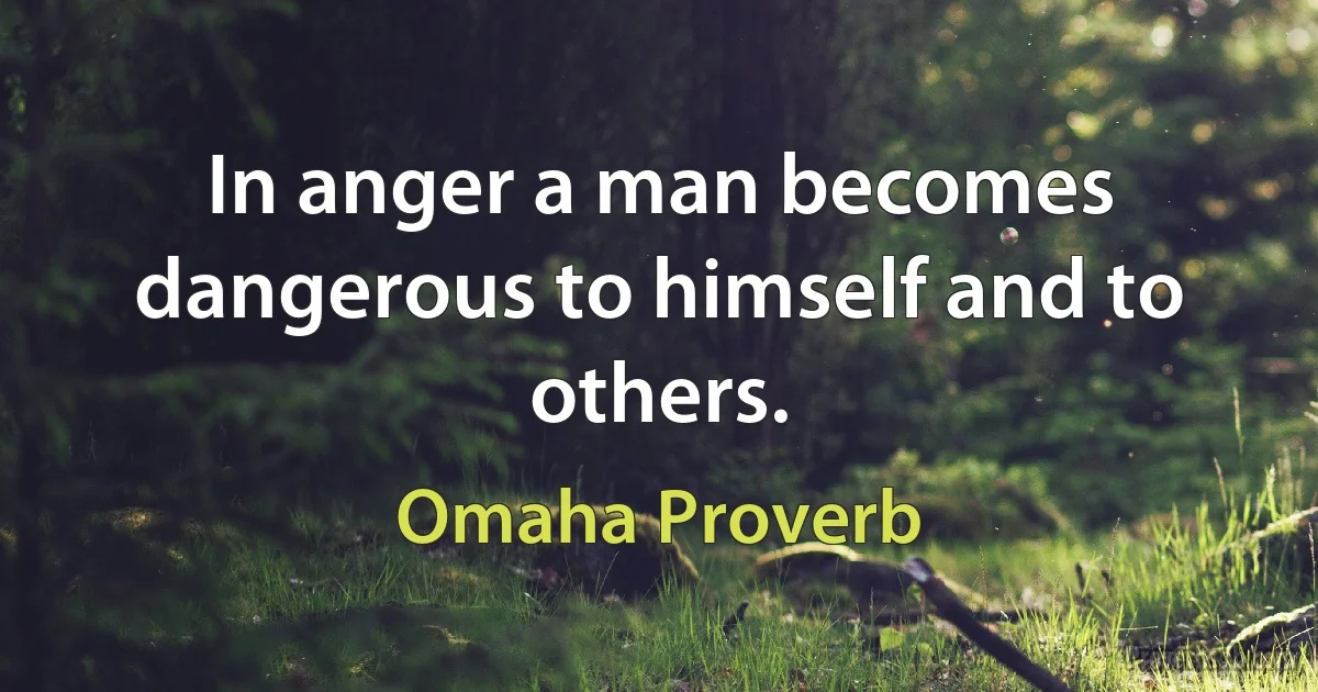 In anger a man becomes dangerous to himself and to others. (Omaha Proverb)