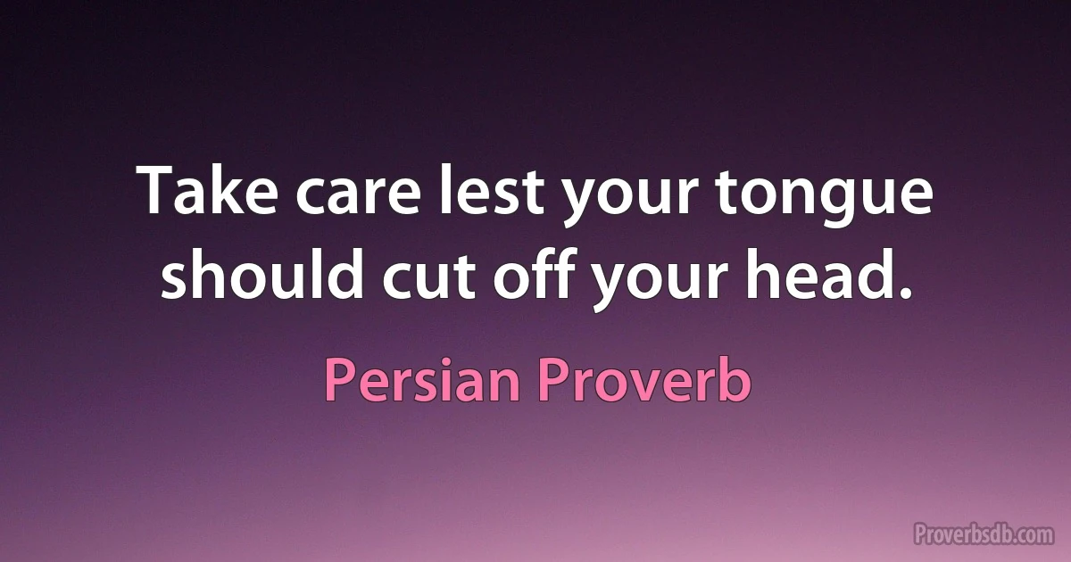 Take care lest your tongue should cut off your head. (Persian Proverb)