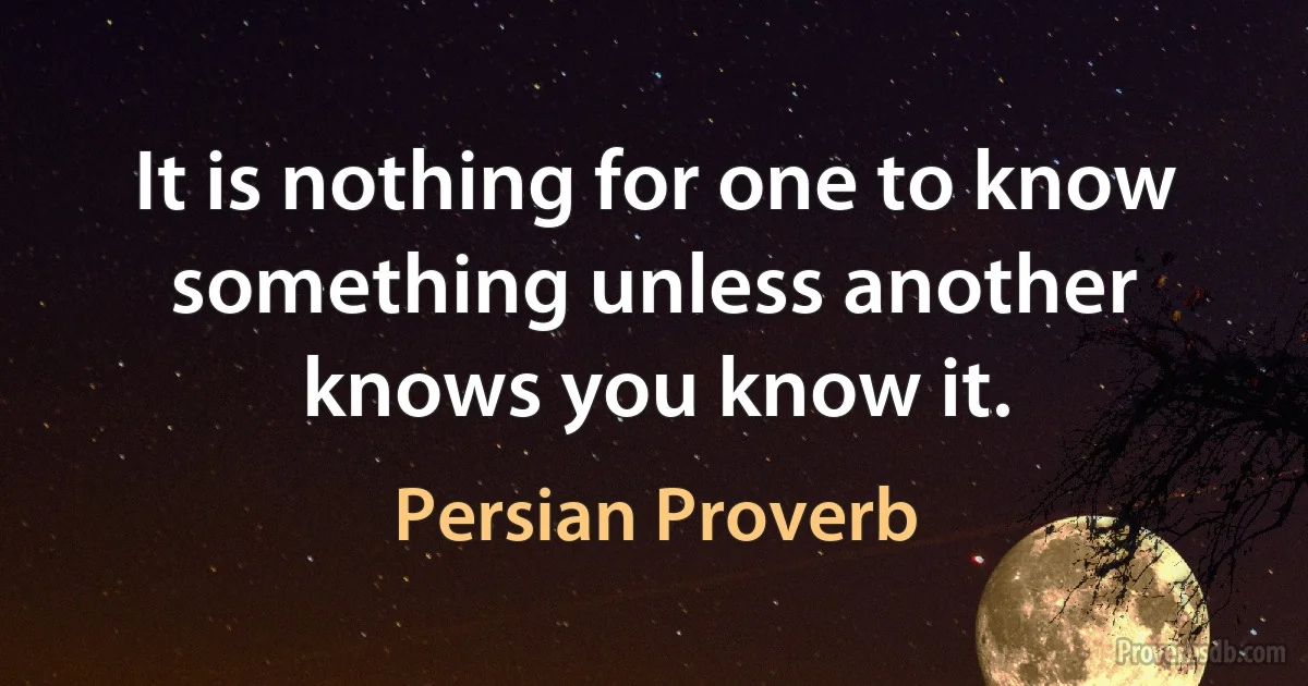 It is nothing for one to know something unless another knows you know it. (Persian Proverb)