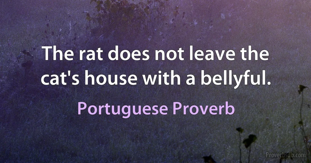 The rat does not leave the cat's house with a bellyful. (Portuguese Proverb)