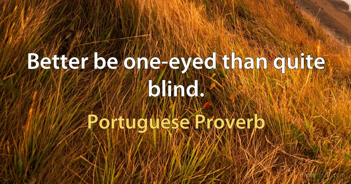 Better be one-eyed than quite blind. (Portuguese Proverb)