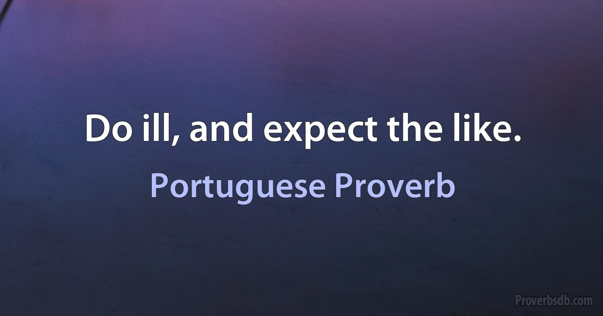 Do ill, and expect the like. (Portuguese Proverb)