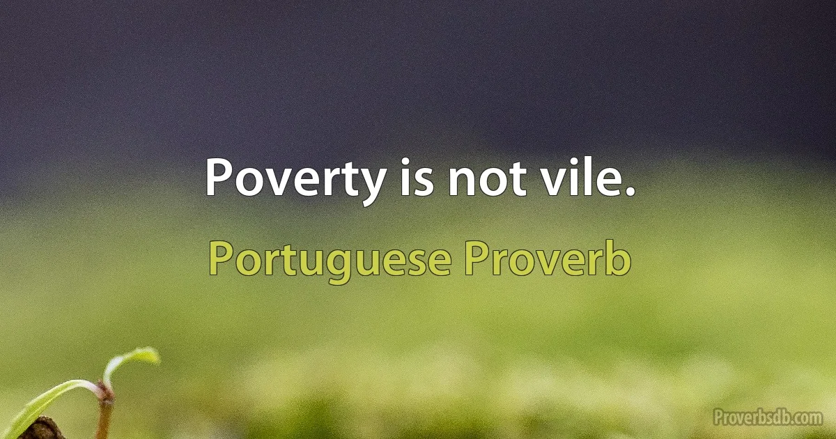 Poverty is not vile. (Portuguese Proverb)