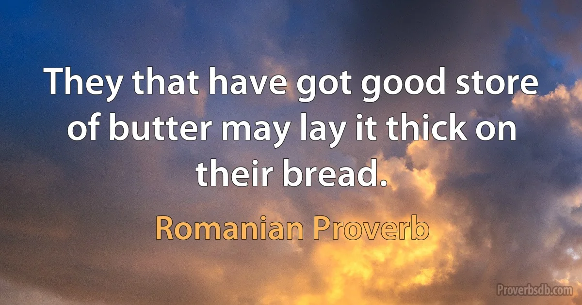 They that have got good store of butter may lay it thick on their bread. (Romanian Proverb)