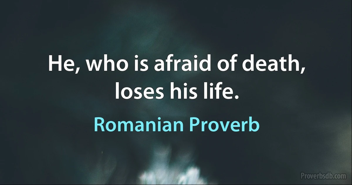 He, who is afraid of death, loses his life. (Romanian Proverb)