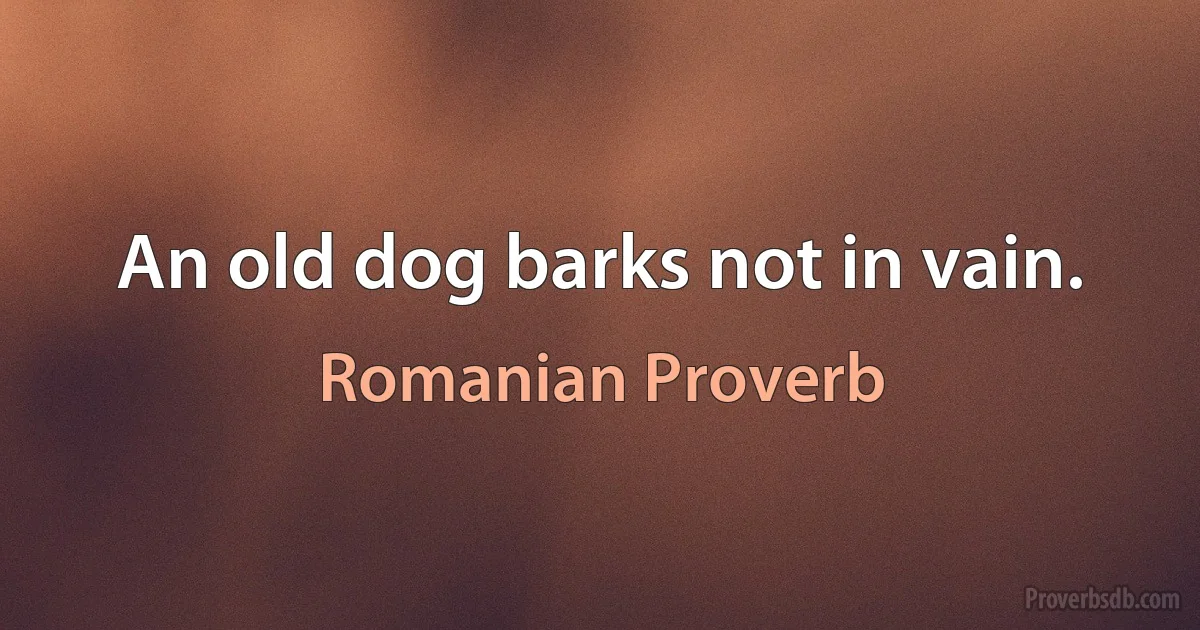 An old dog barks not in vain. (Romanian Proverb)