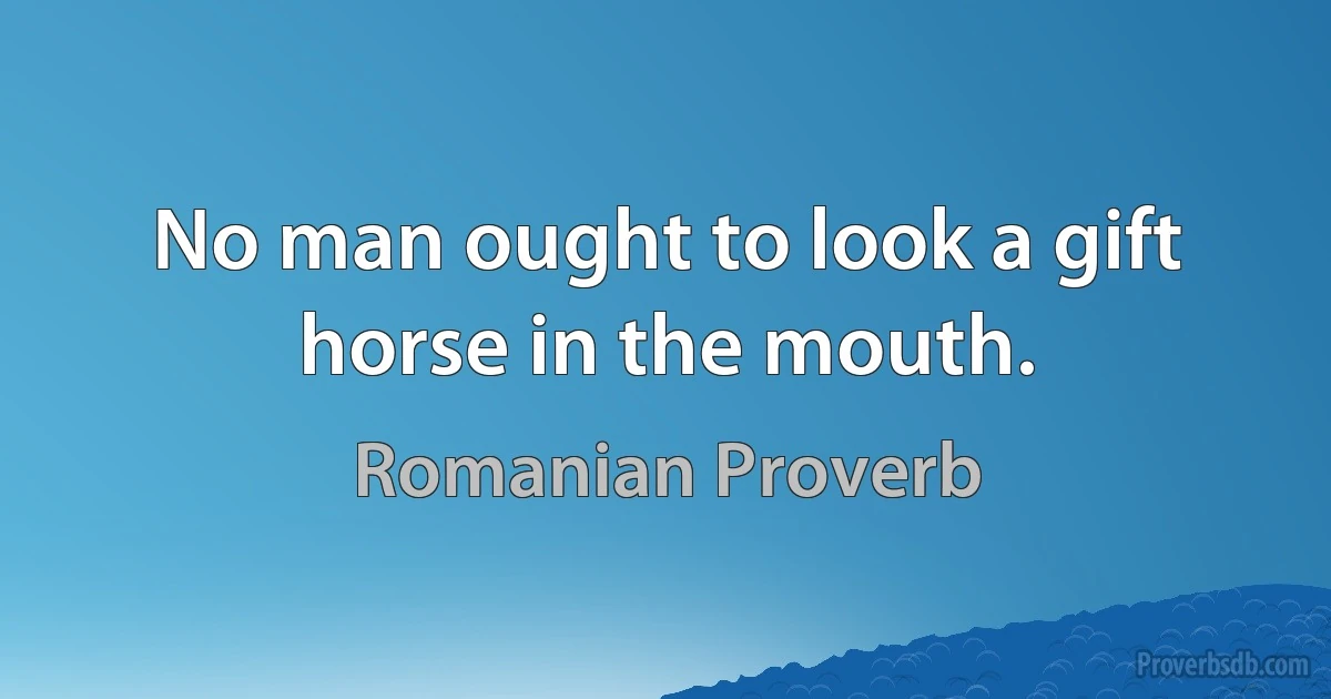 No man ought to look a gift horse in the mouth. (Romanian Proverb)