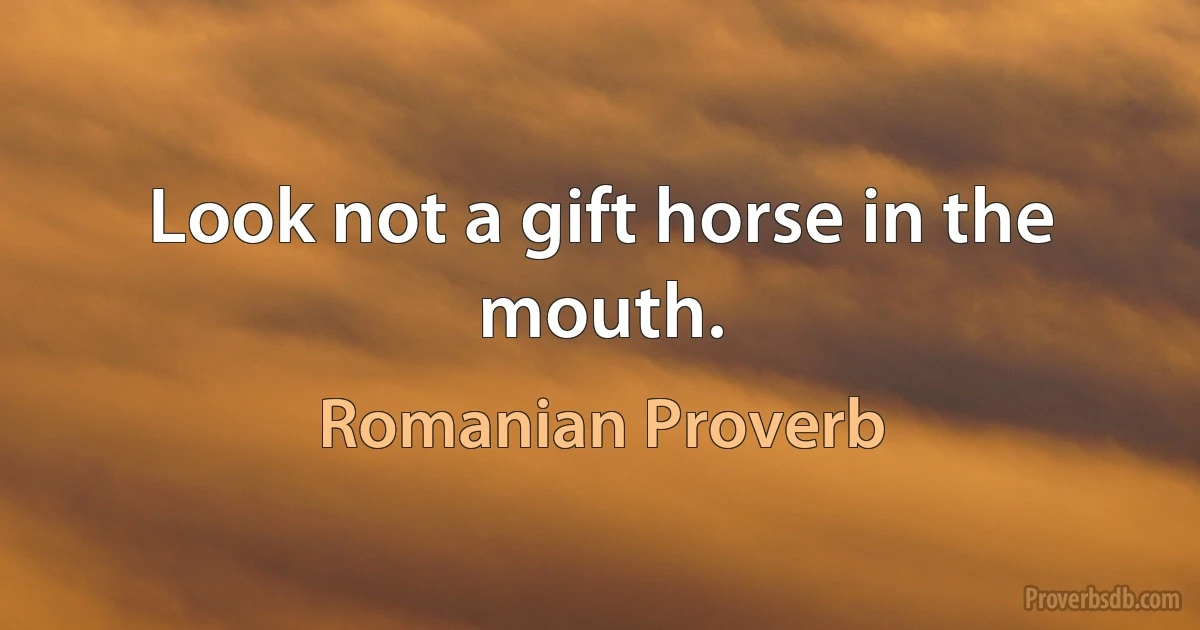 Look not a gift horse in the mouth. (Romanian Proverb)