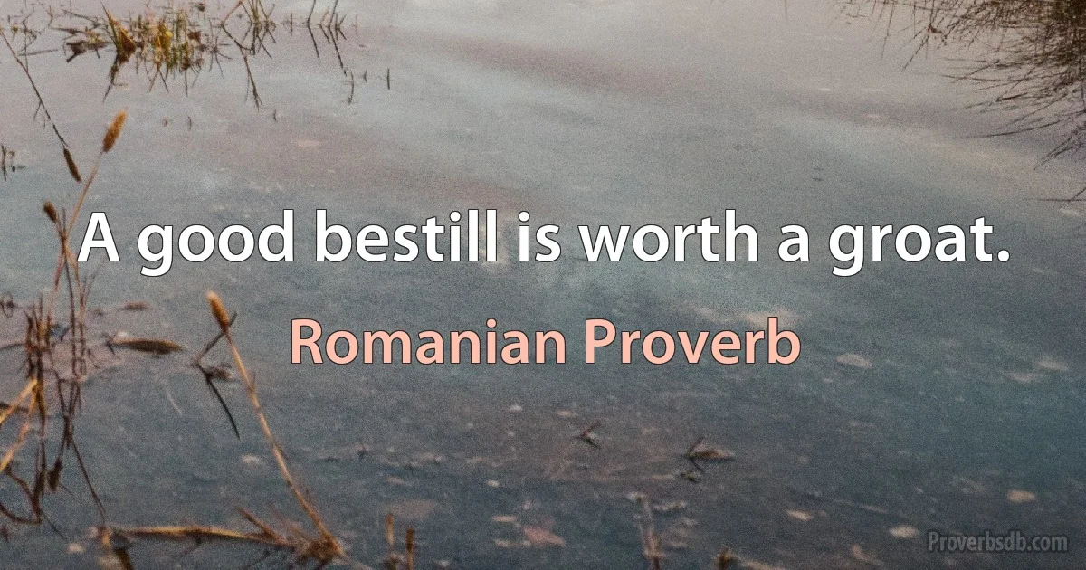 A good bestill is worth a groat. (Romanian Proverb)