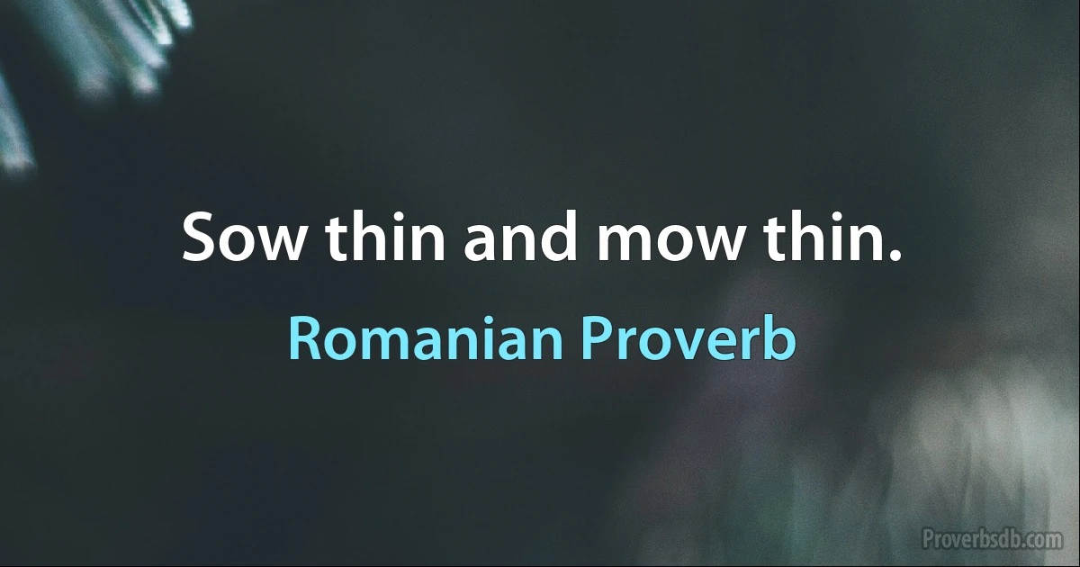 Sow thin and mow thin. (Romanian Proverb)