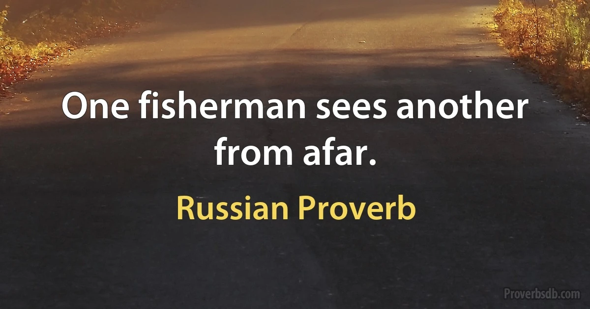 One fisherman sees another from afar. (Russian Proverb)