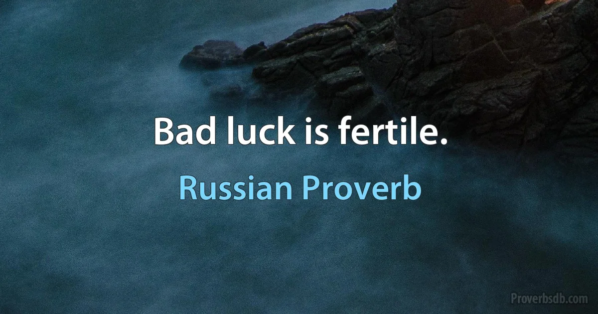 Bad luck is fertile. (Russian Proverb)