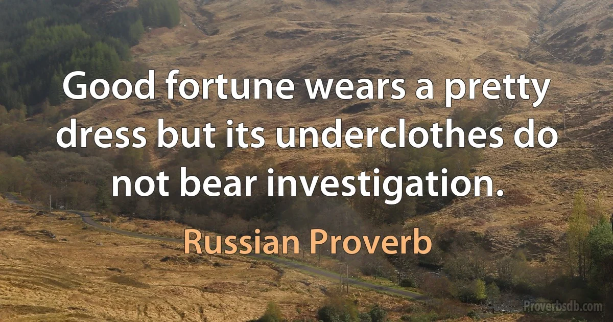 Good fortune wears a pretty dress but its underclothes do not bear investigation. (Russian Proverb)