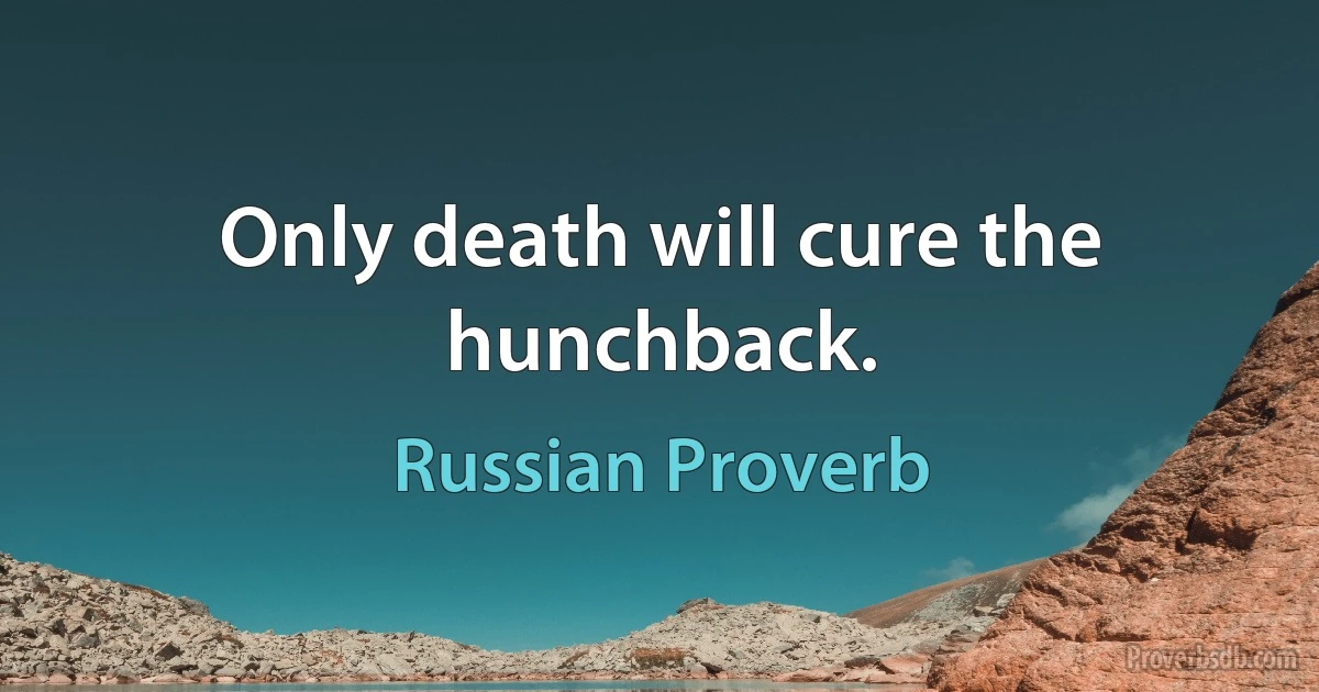 Only death will cure the hunchback. (Russian Proverb)