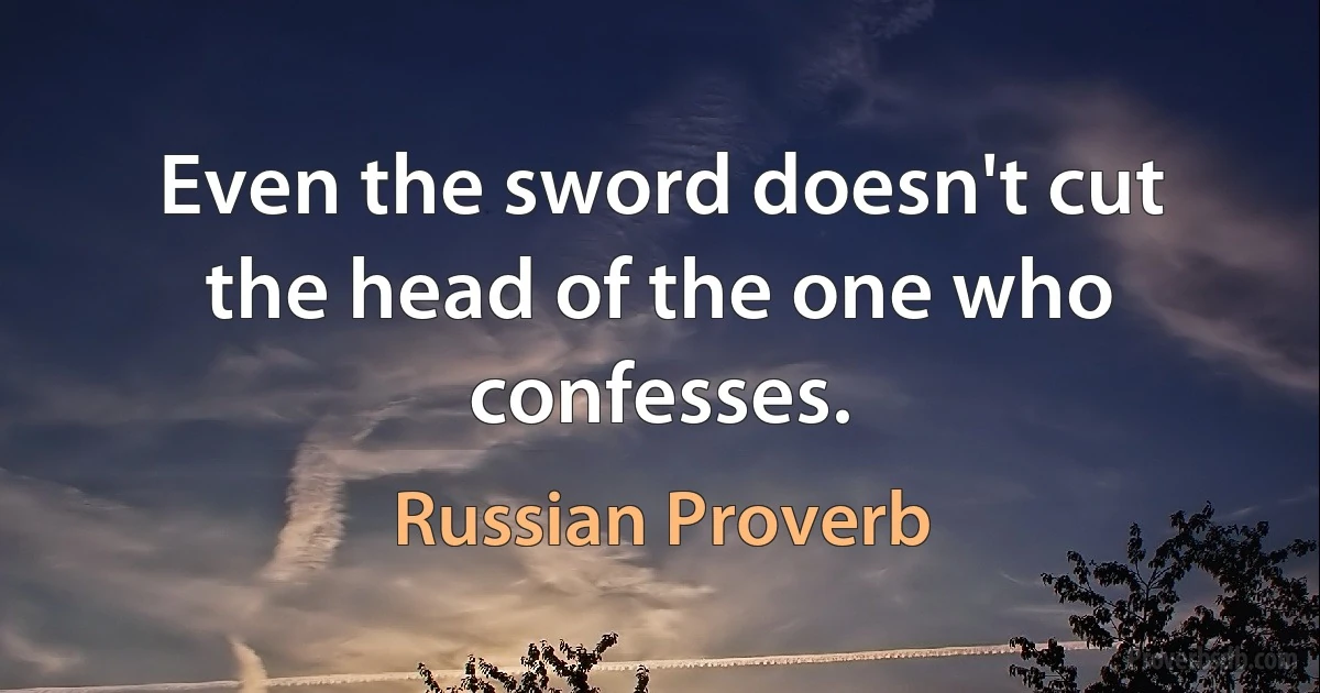 Even the sword doesn't cut the head of the one who confesses. (Russian Proverb)