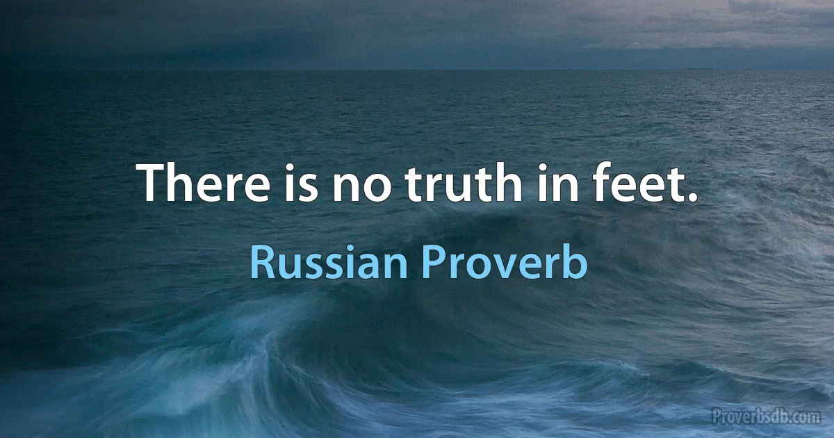 There is no truth in feet. (Russian Proverb)