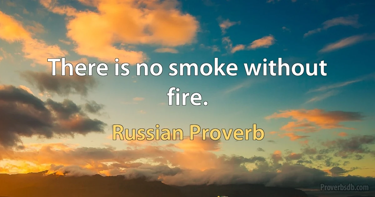 There is no smoke without fire. (Russian Proverb)