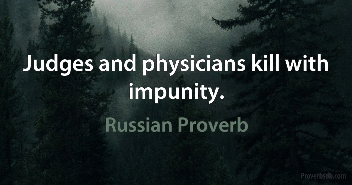 Judges and physicians kill with impunity. (Russian Proverb)