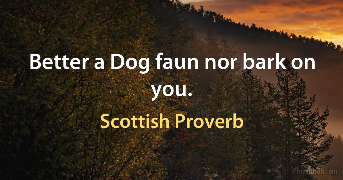 Better a Dog faun nor bark on you. (Scottish Proverb)