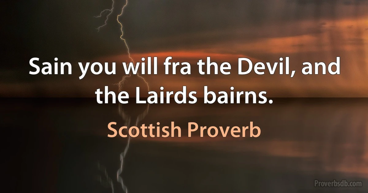 Sain you will fra the Devil, and the Lairds bairns. (Scottish Proverb)