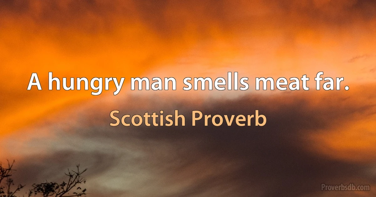 A hungry man smells meat far. (Scottish Proverb)