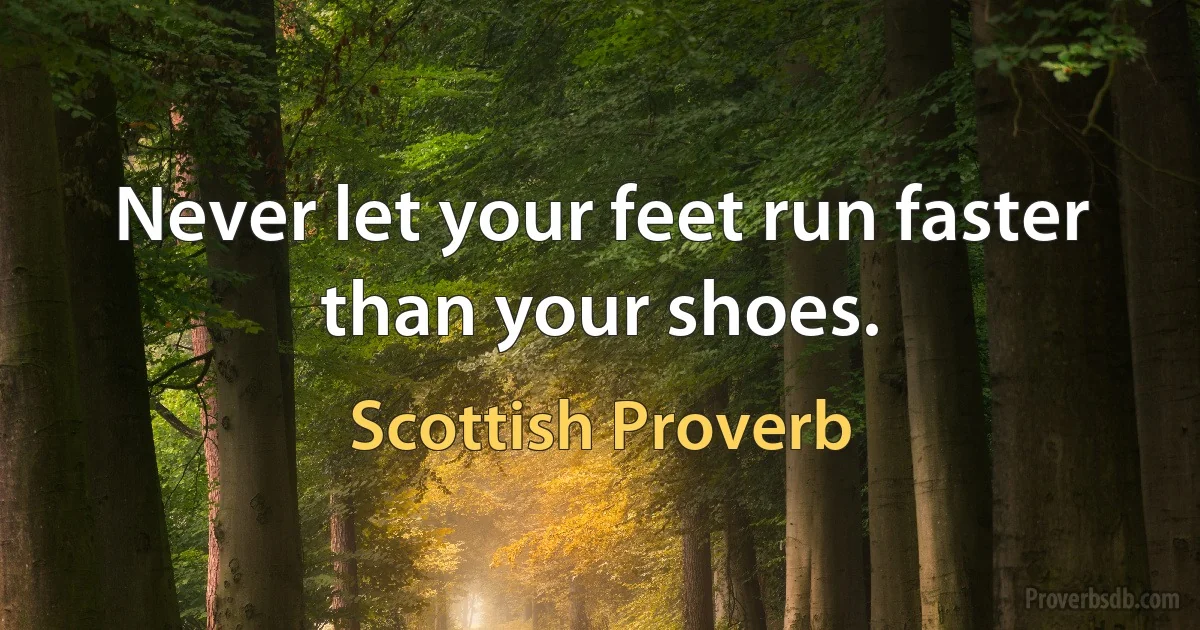 Never let your feet run faster than your shoes. (Scottish Proverb)