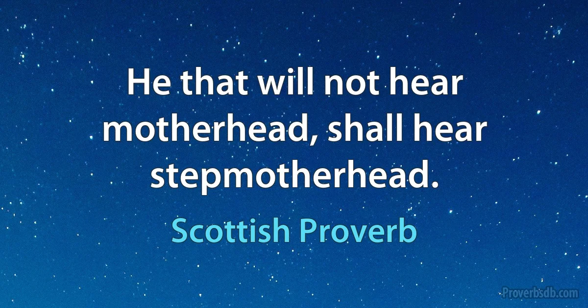 He that will not hear motherhead, shall hear stepmotherhead. (Scottish Proverb)