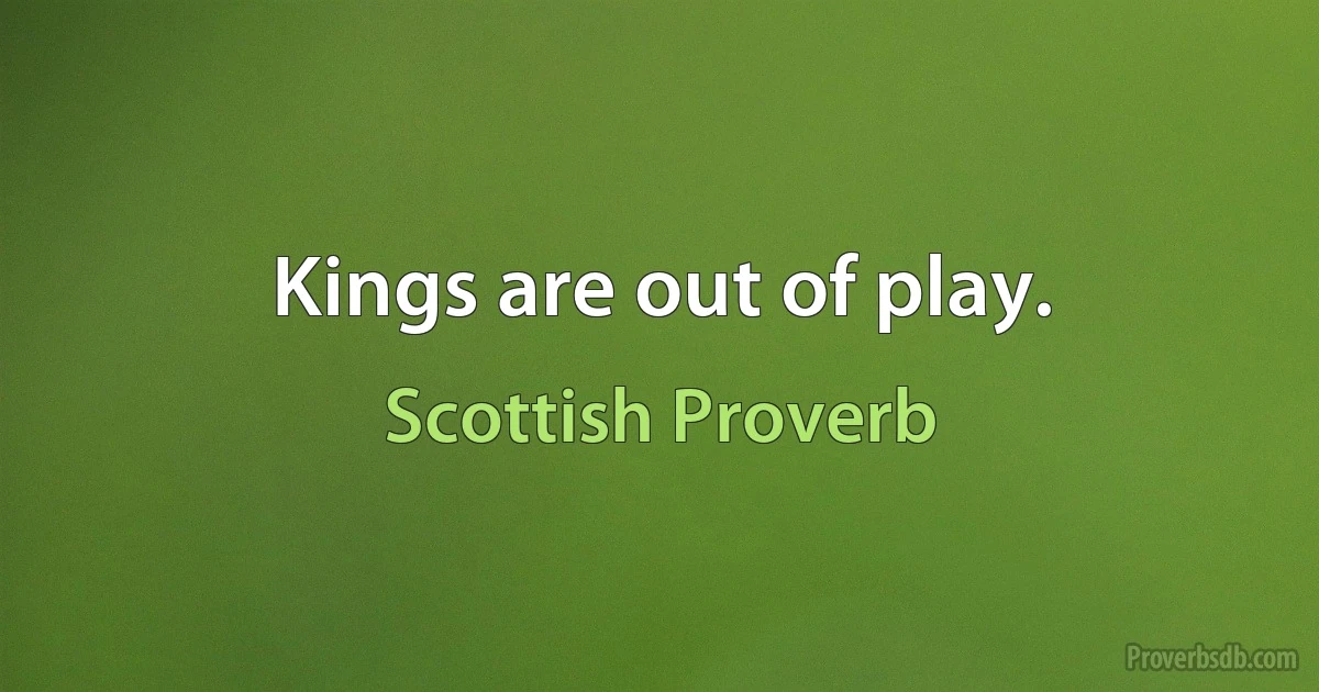 Kings are out of play. (Scottish Proverb)