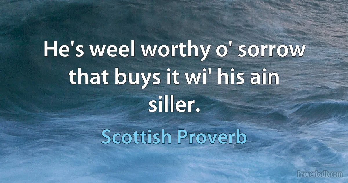 He's weel worthy o' sorrow that buys it wi' his ain siller. (Scottish Proverb)