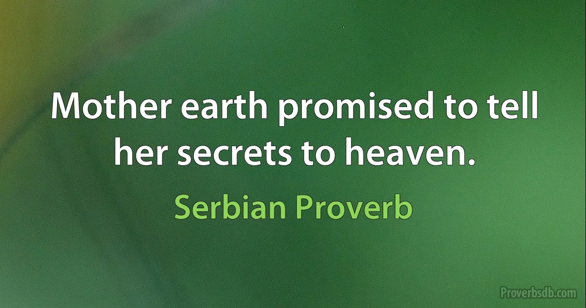 Mother earth promised to tell her secrets to heaven. (Serbian Proverb)