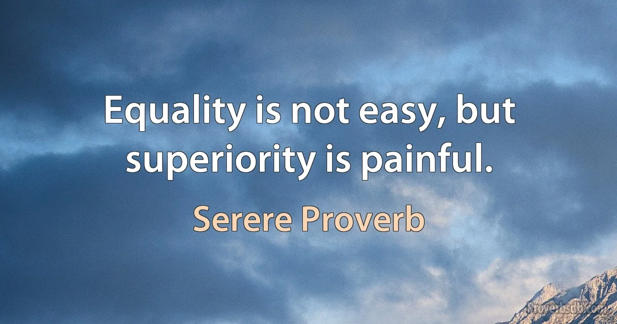 Equality is not easy, but superiority is painful. (Serere Proverb)