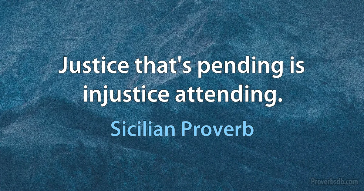 Justice that's pending is injustice attending. (Sicilian Proverb)