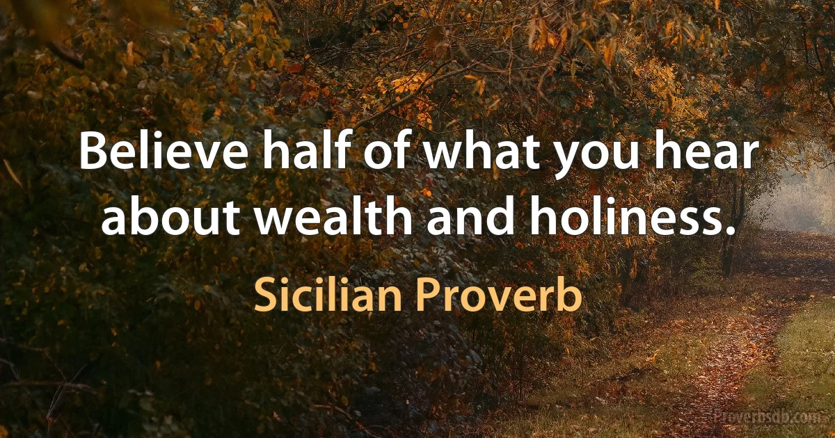 Believe half of what you hear about wealth and holiness. (Sicilian Proverb)