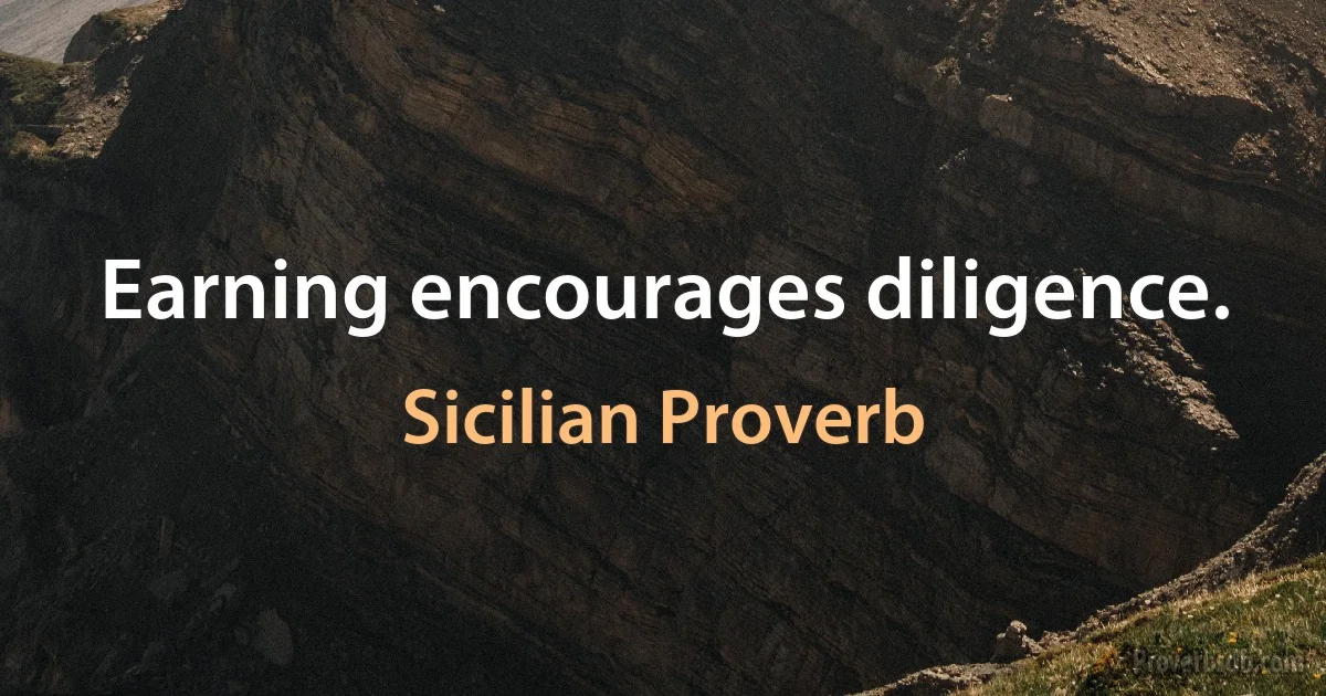 Earning encourages diligence. (Sicilian Proverb)