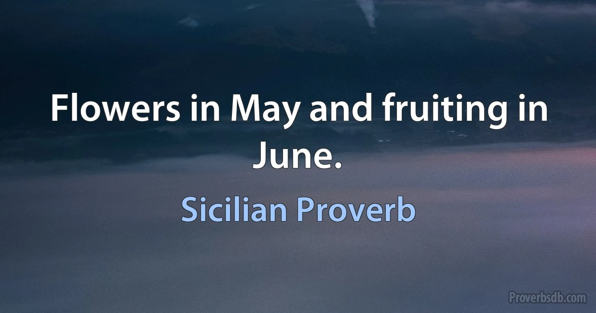 Flowers in May and fruiting in June. (Sicilian Proverb)